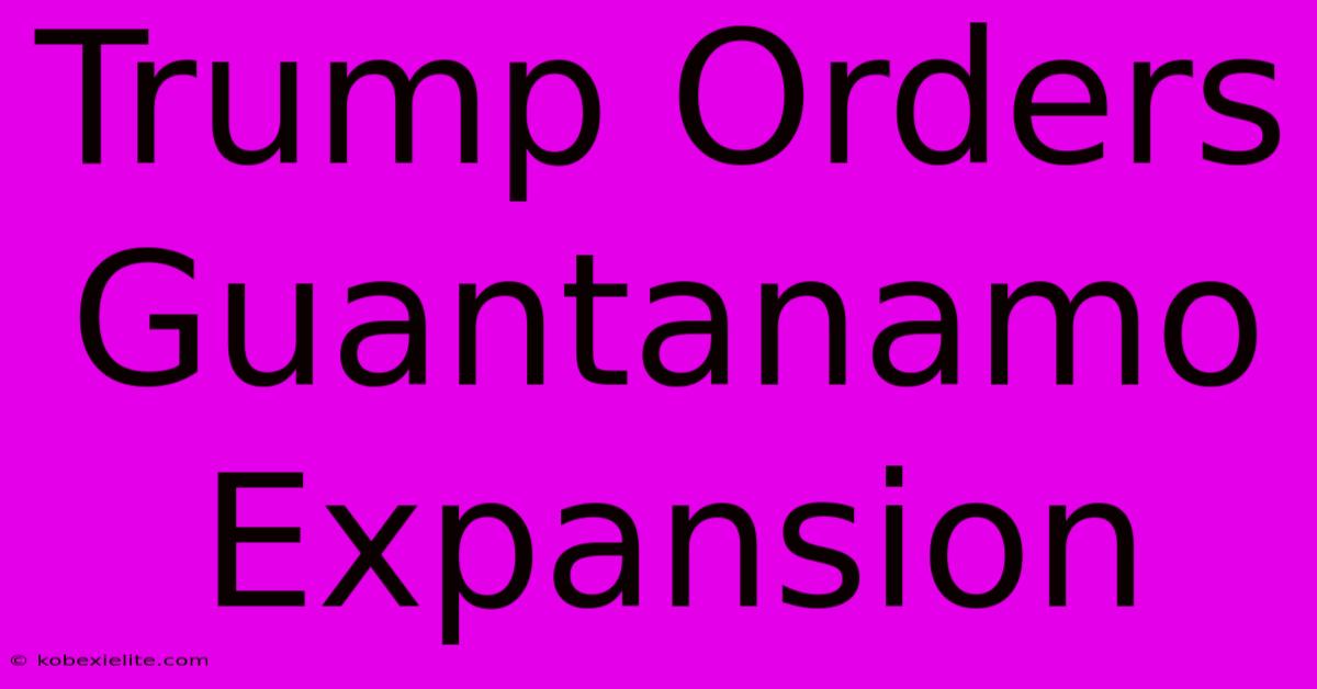 Trump Orders Guantanamo Expansion