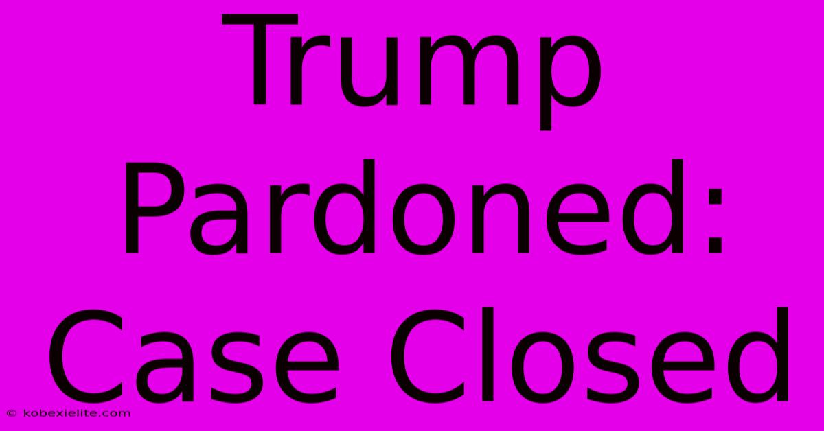 Trump Pardoned: Case Closed