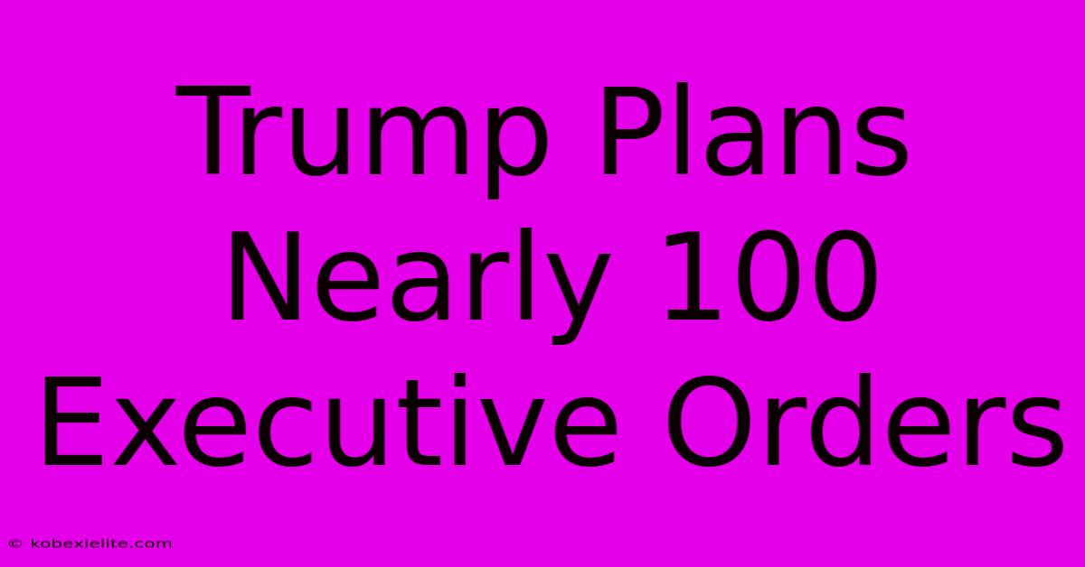 Trump Plans Nearly 100 Executive Orders