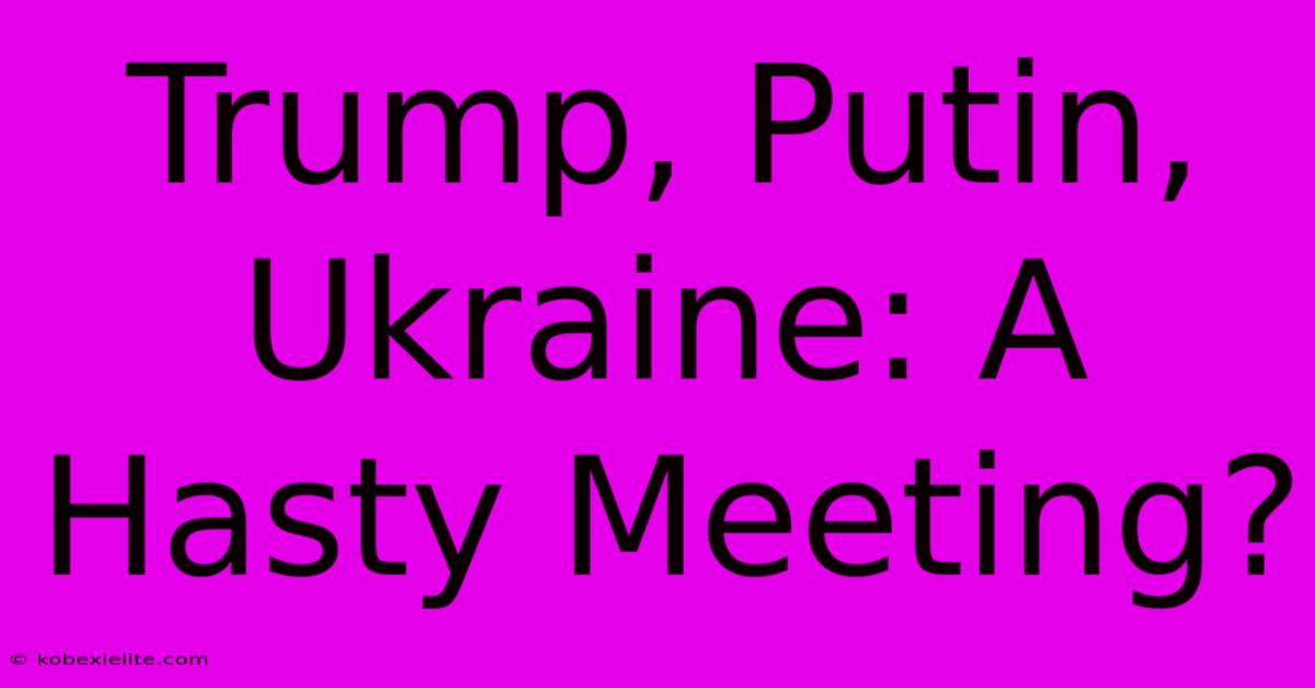 Trump, Putin, Ukraine: A Hasty Meeting?