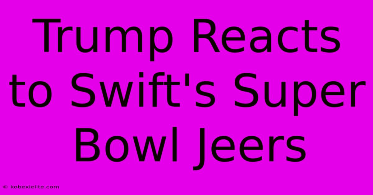 Trump Reacts To Swift's Super Bowl Jeers