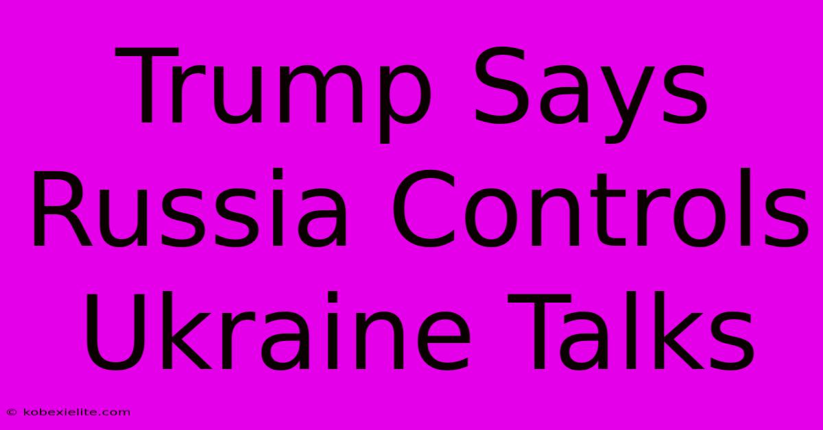 Trump Says Russia Controls Ukraine Talks