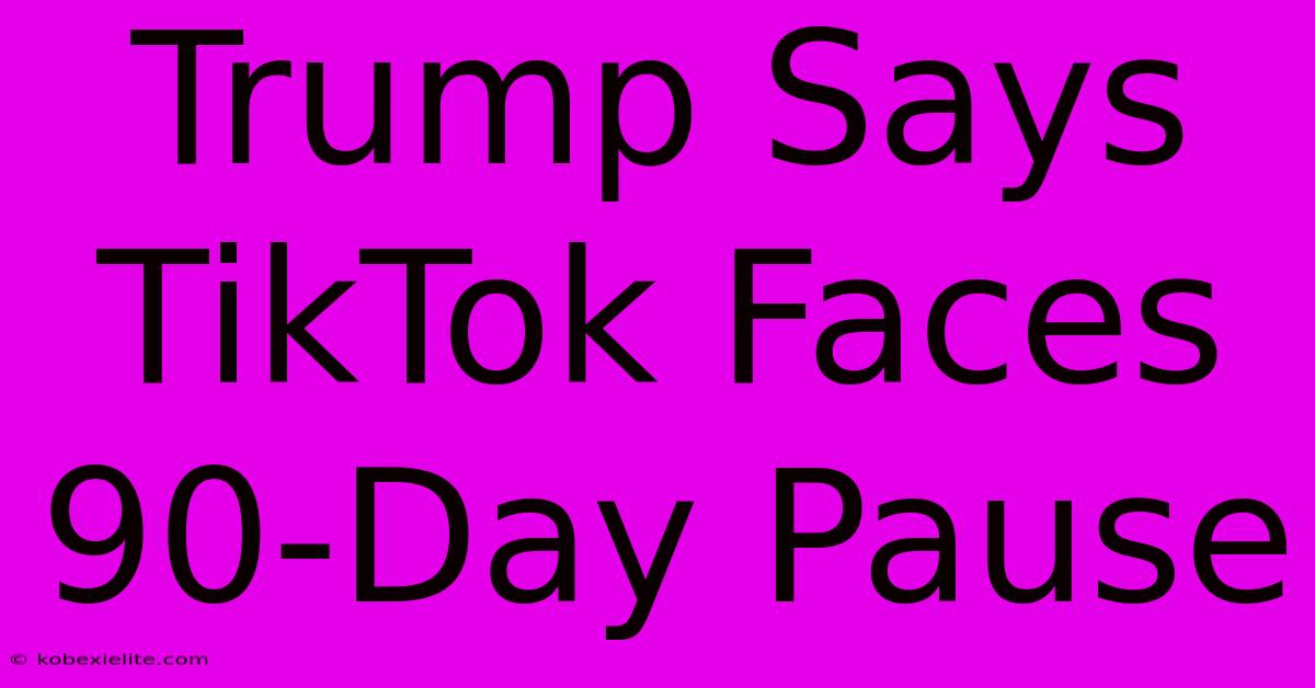 Trump Says TikTok Faces 90-Day Pause