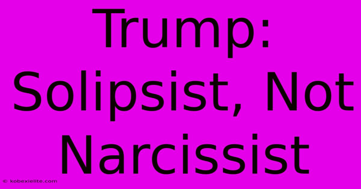 Trump: Solipsist, Not Narcissist