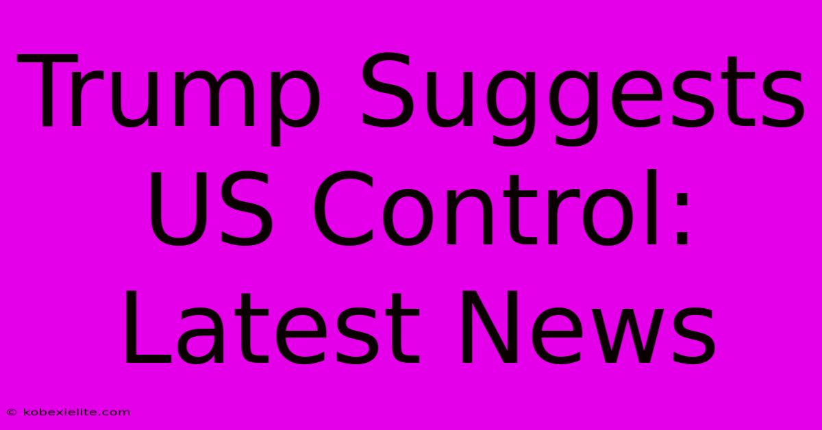 Trump Suggests US Control: Latest News