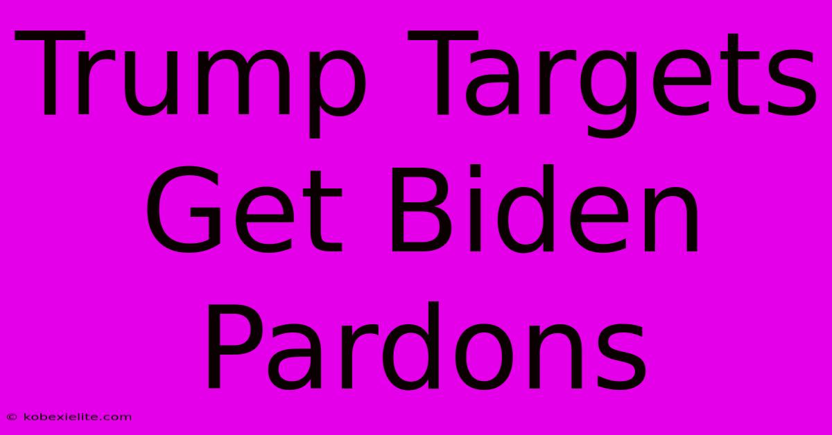 Trump Targets Get Biden Pardons