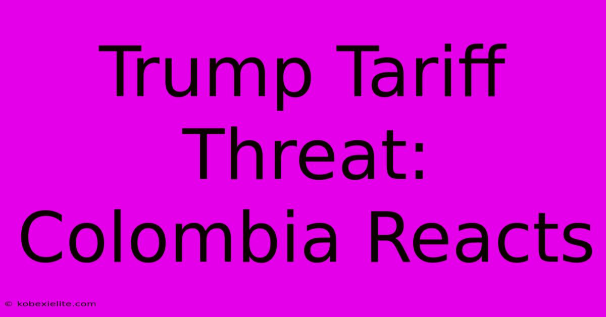 Trump Tariff Threat: Colombia Reacts