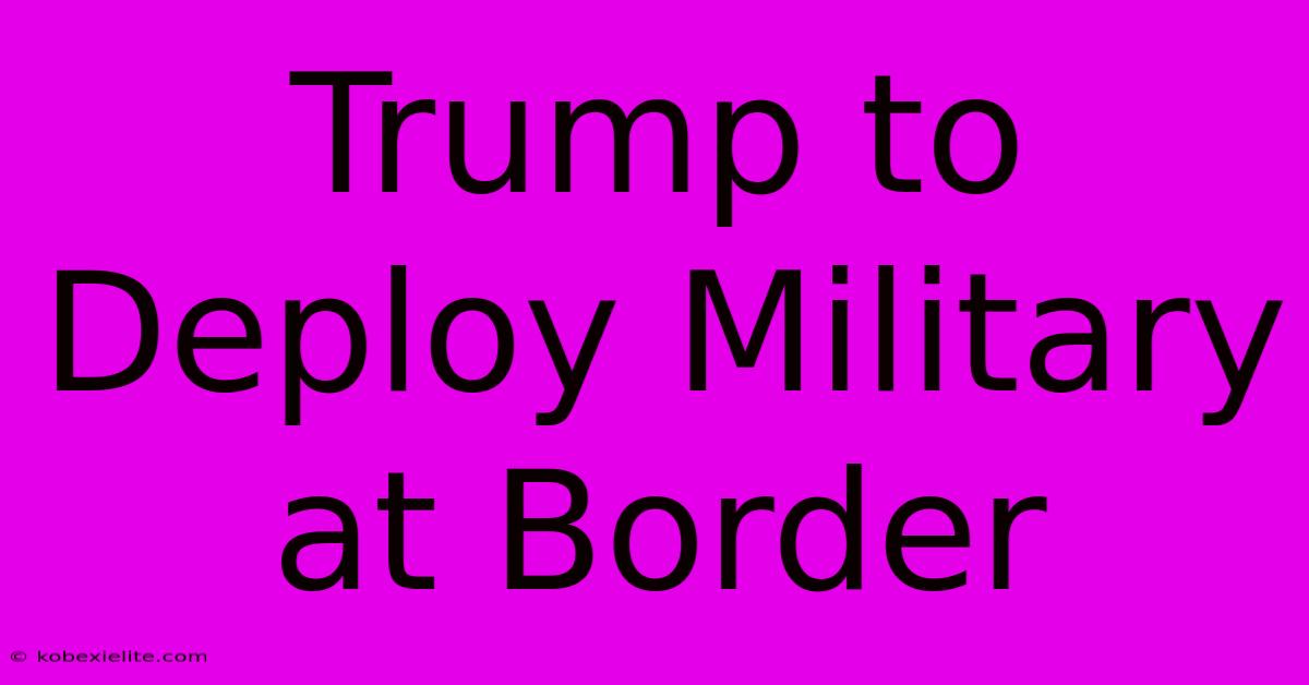 Trump To Deploy Military At Border