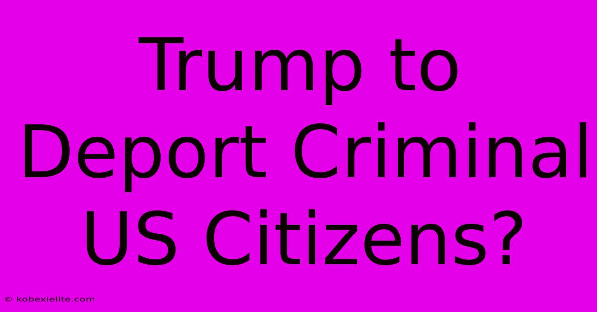 Trump To Deport Criminal US Citizens?