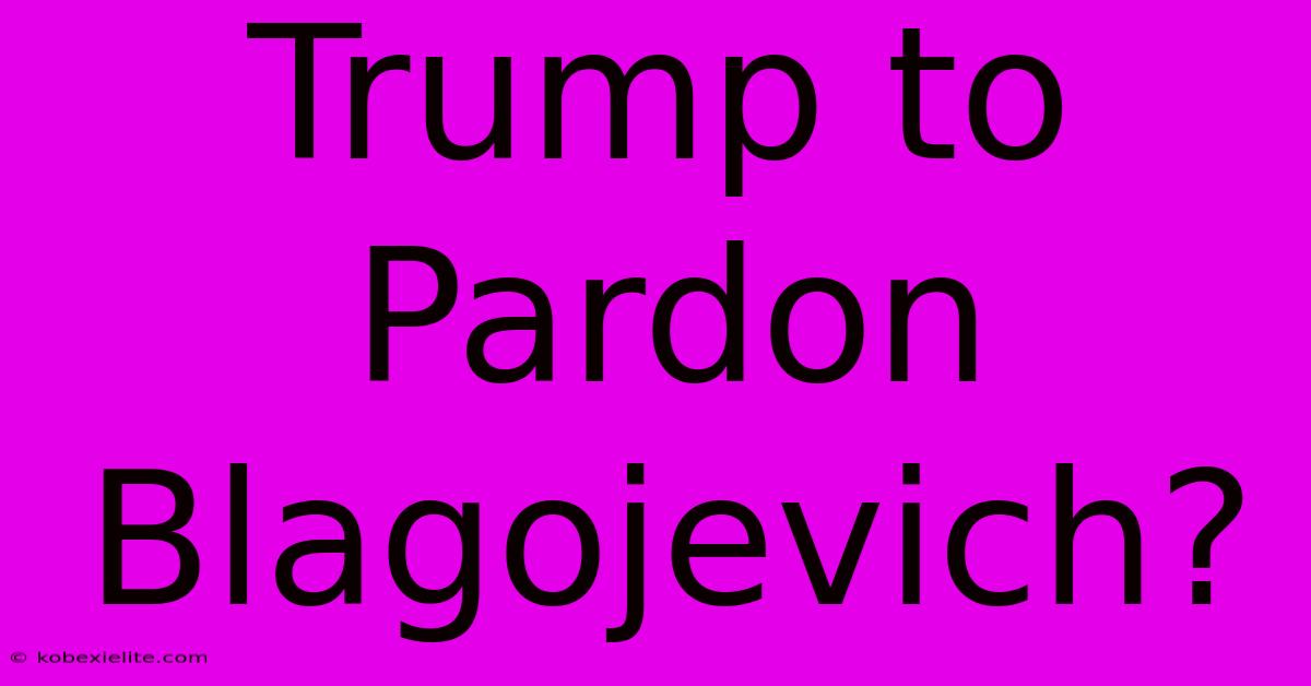 Trump To Pardon Blagojevich?