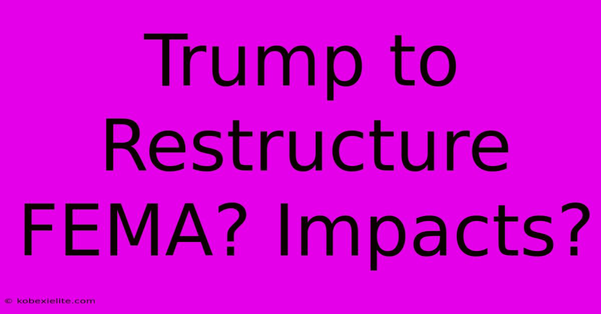 Trump To Restructure FEMA? Impacts?