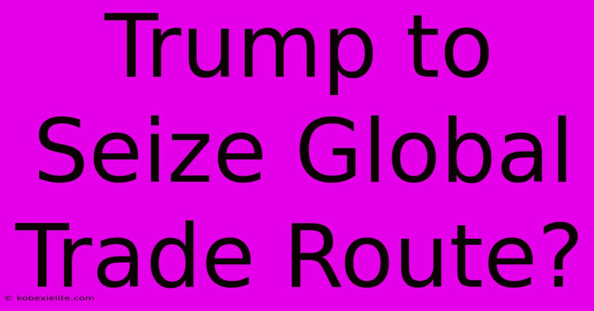 Trump To Seize Global Trade Route?