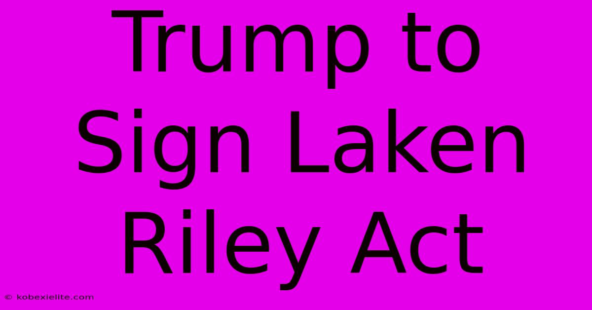 Trump To Sign Laken Riley Act