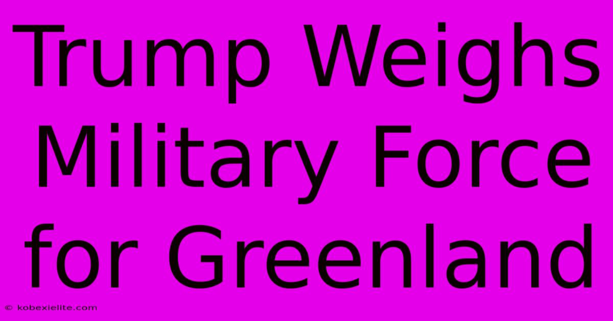 Trump Weighs Military Force For Greenland