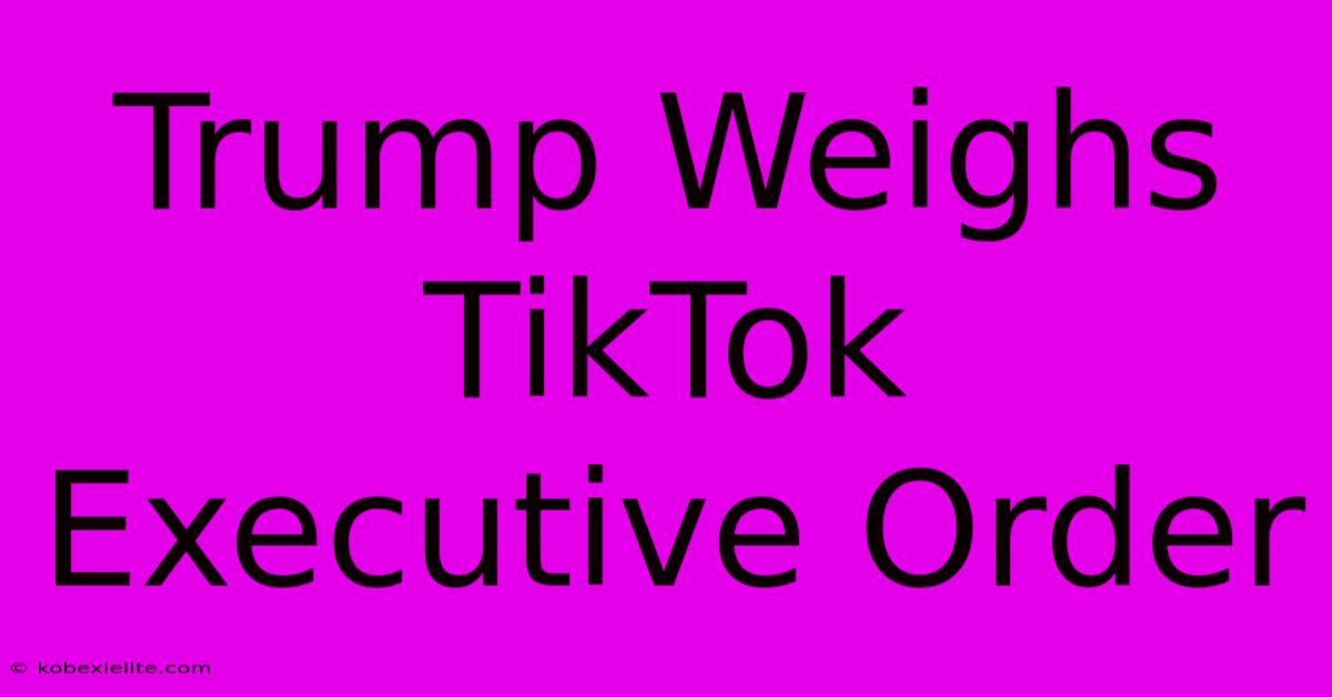 Trump Weighs TikTok Executive Order