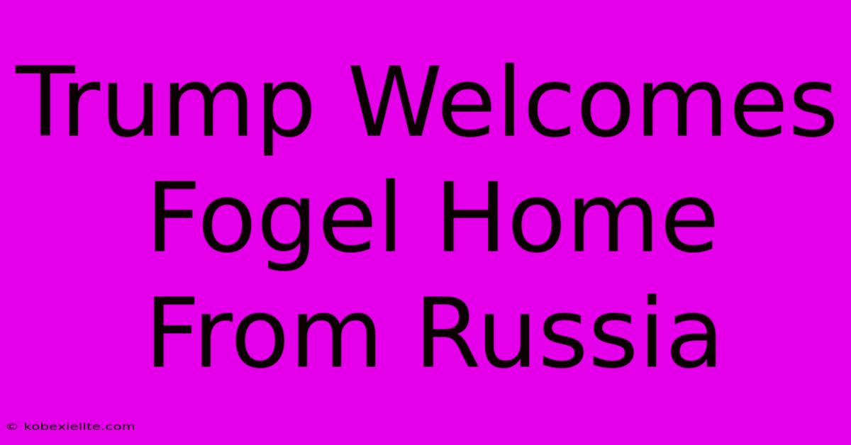 Trump Welcomes Fogel Home From Russia