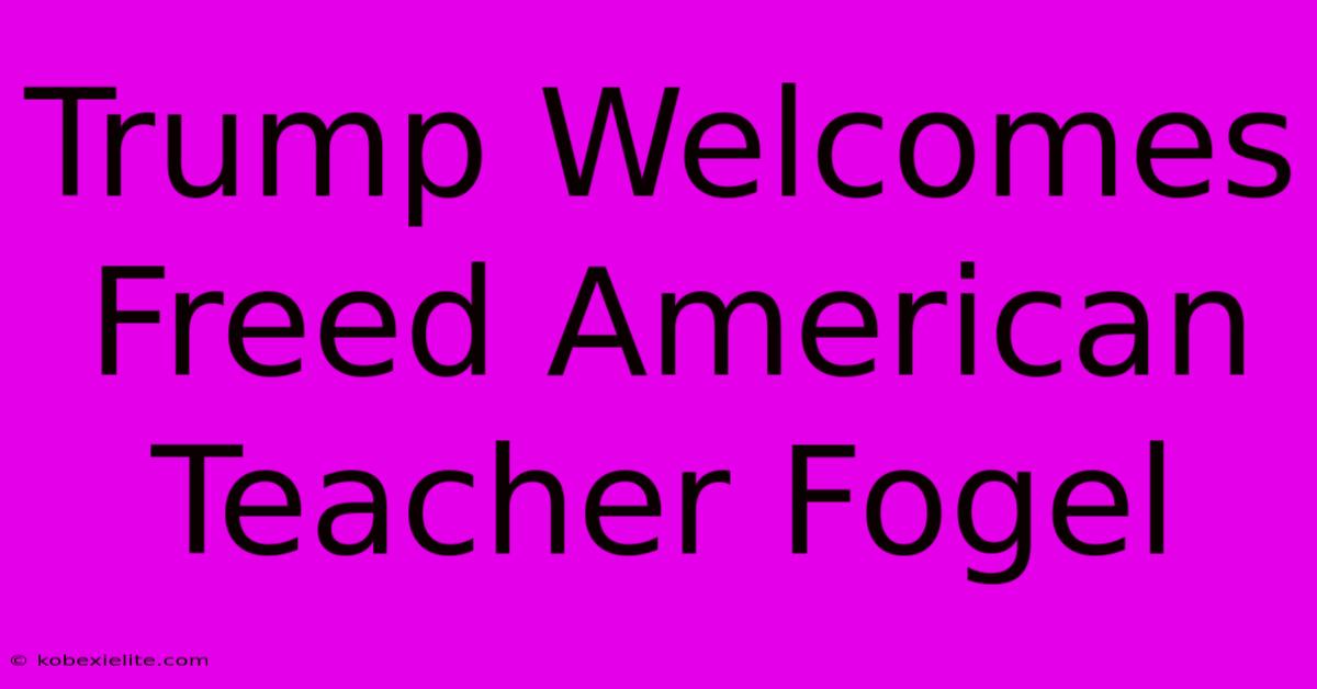 Trump Welcomes Freed American Teacher Fogel