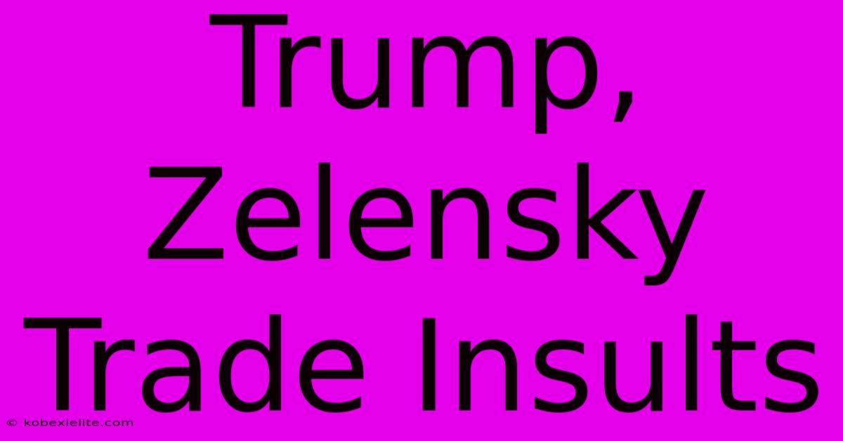 Trump, Zelensky Trade Insults