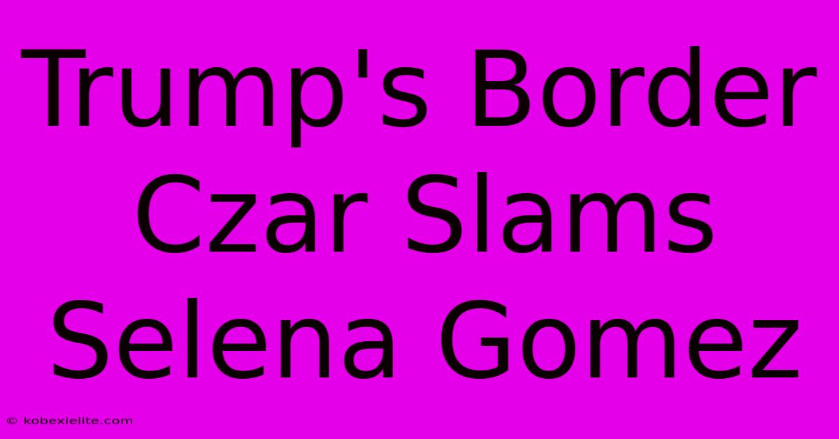 Trump's Border Czar Slams Selena Gomez