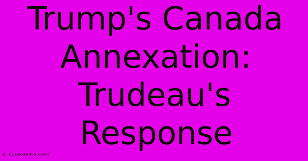 Trump's Canada Annexation: Trudeau's Response