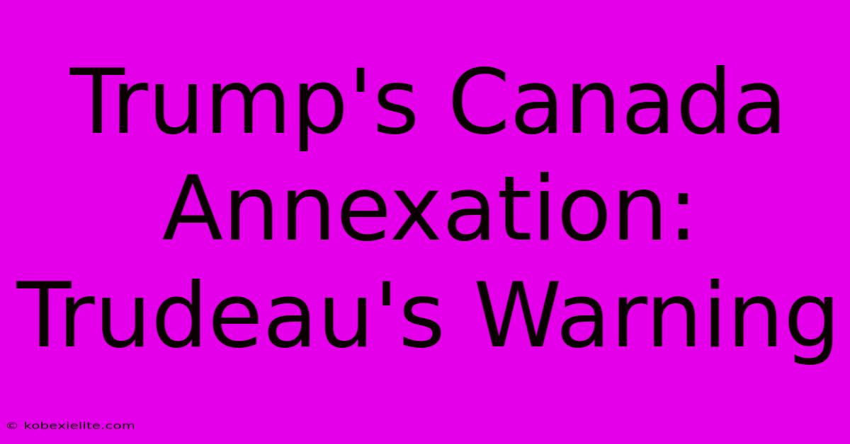 Trump's Canada Annexation: Trudeau's Warning