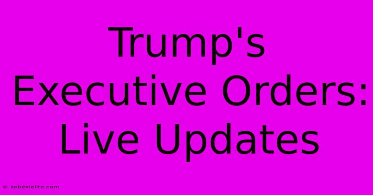 Trump's Executive Orders: Live Updates