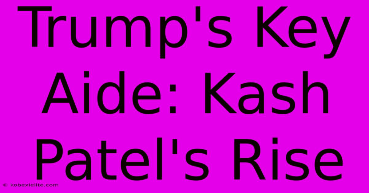 Trump's Key Aide: Kash Patel's Rise