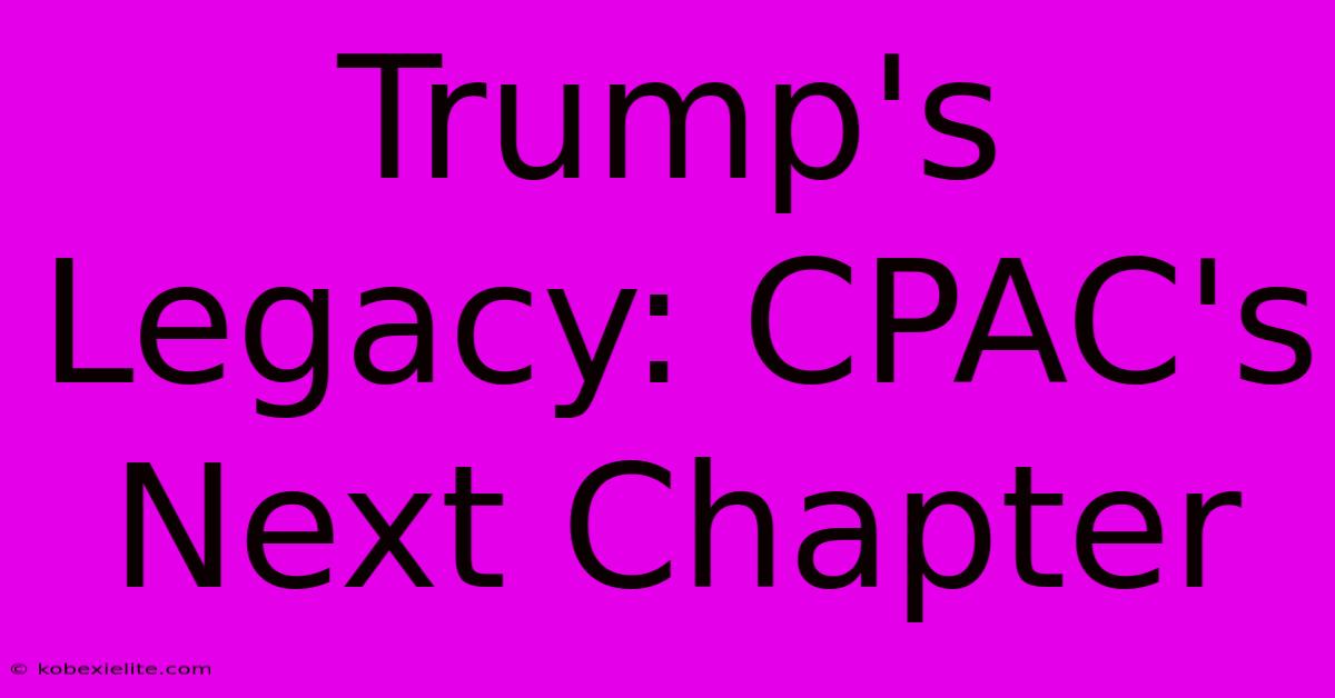 Trump's Legacy: CPAC's Next Chapter Trump's Legacy: CPAC's Next Chapter