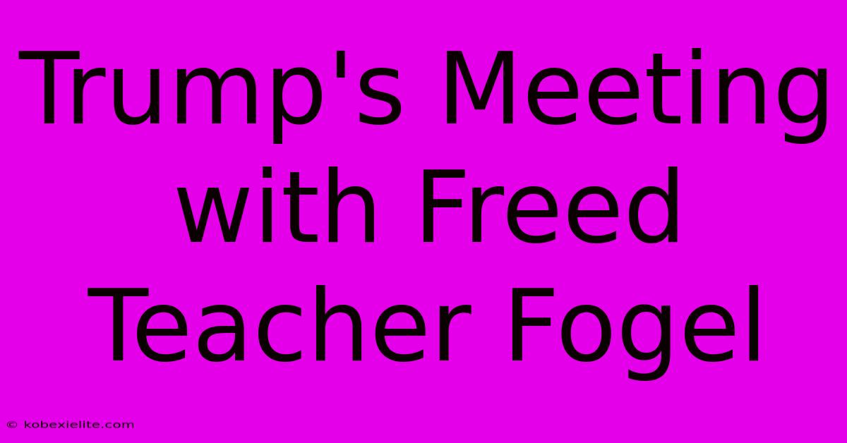 Trump's Meeting With Freed Teacher Fogel