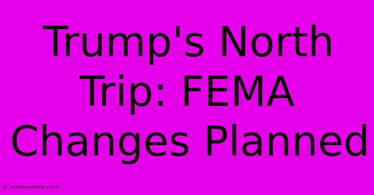 Trump's North Trip: FEMA Changes Planned