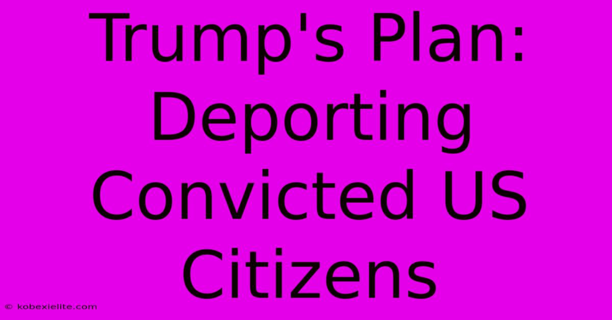 Trump's Plan: Deporting Convicted US Citizens