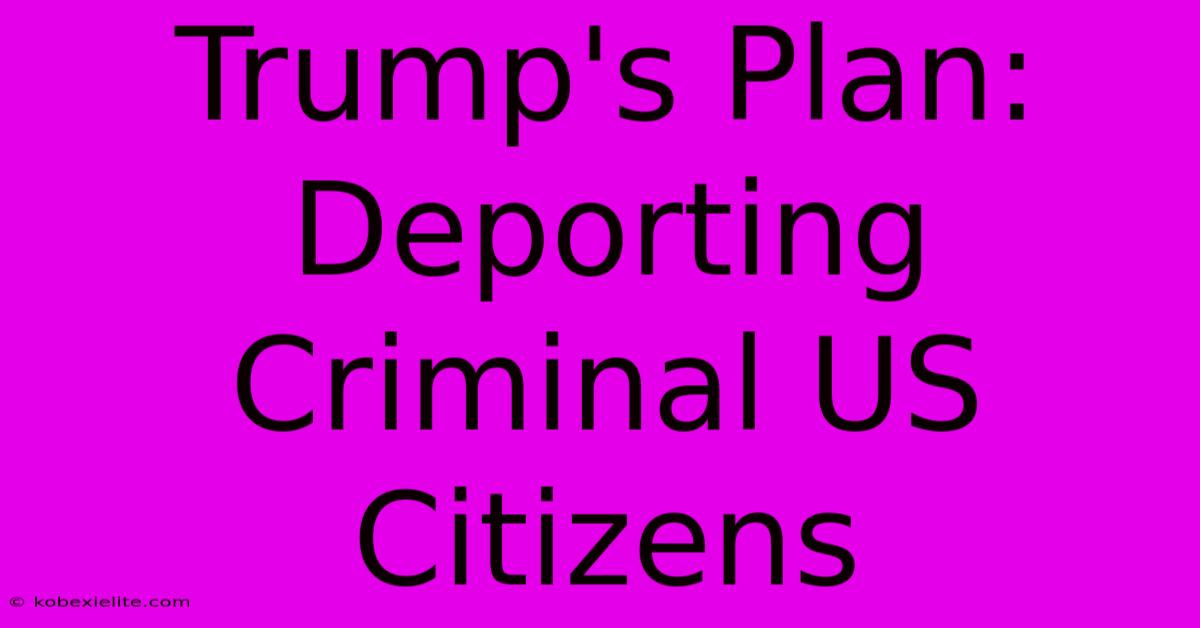 Trump's Plan: Deporting Criminal US Citizens