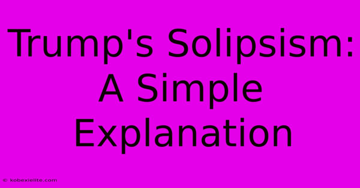 Trump's Solipsism: A Simple Explanation