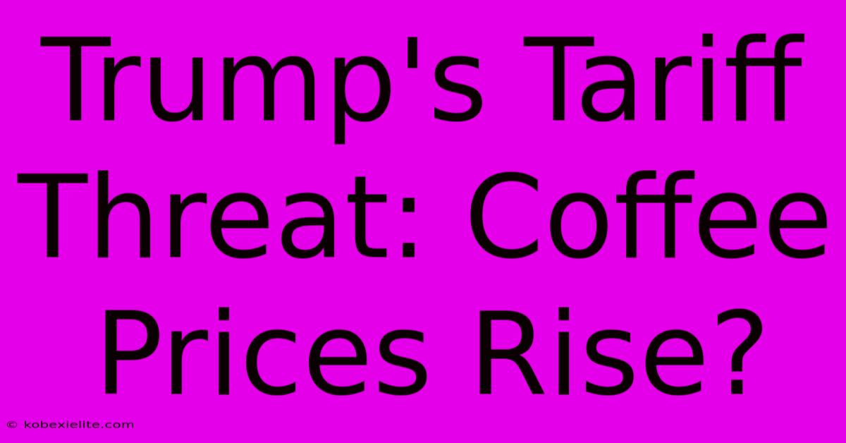 Trump's Tariff Threat: Coffee Prices Rise?