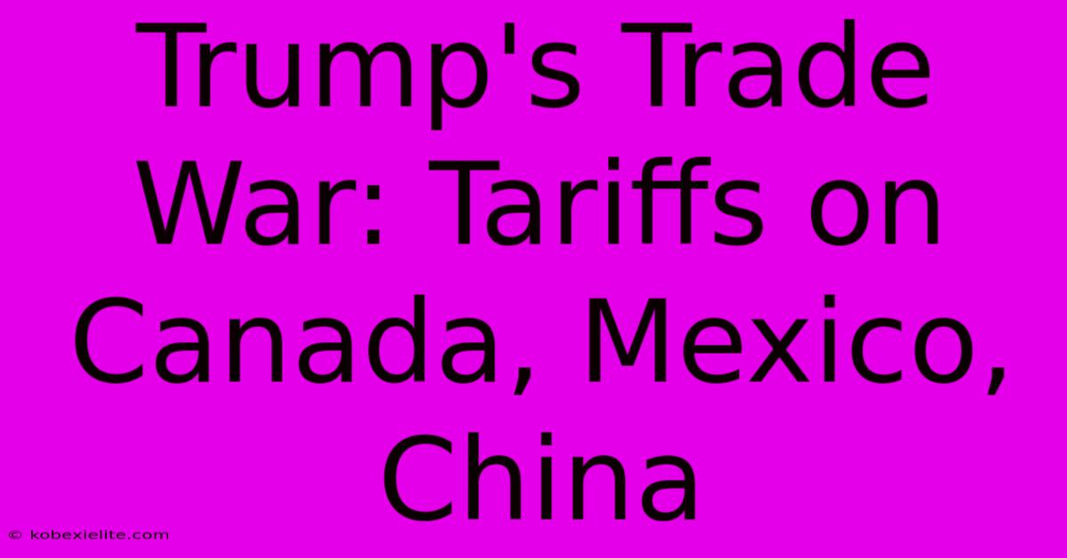 Trump's Trade War: Tariffs On Canada, Mexico, China