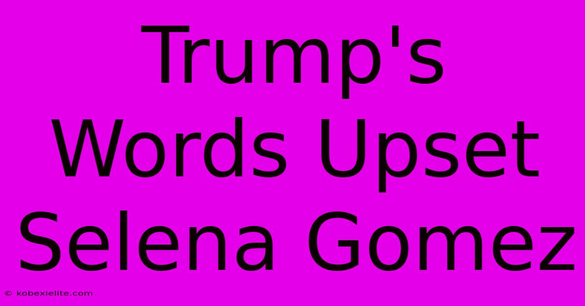 Trump's Words Upset Selena Gomez