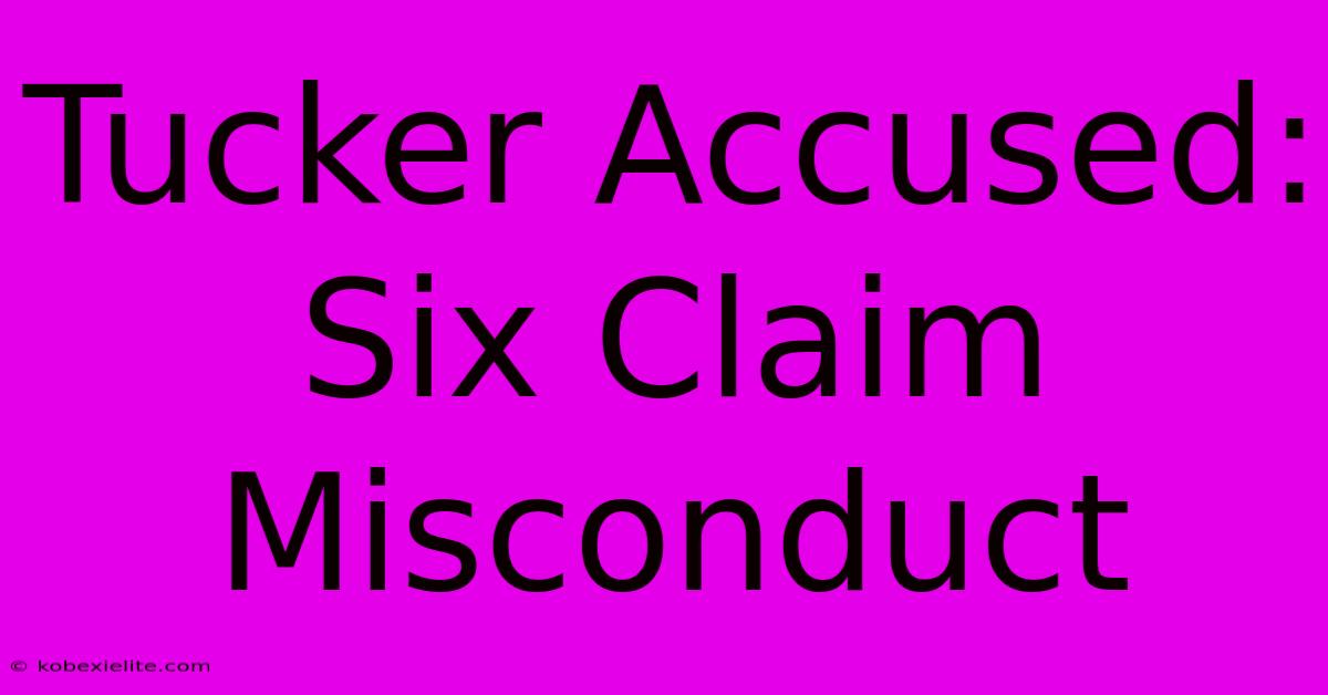 Tucker Accused: Six Claim Misconduct