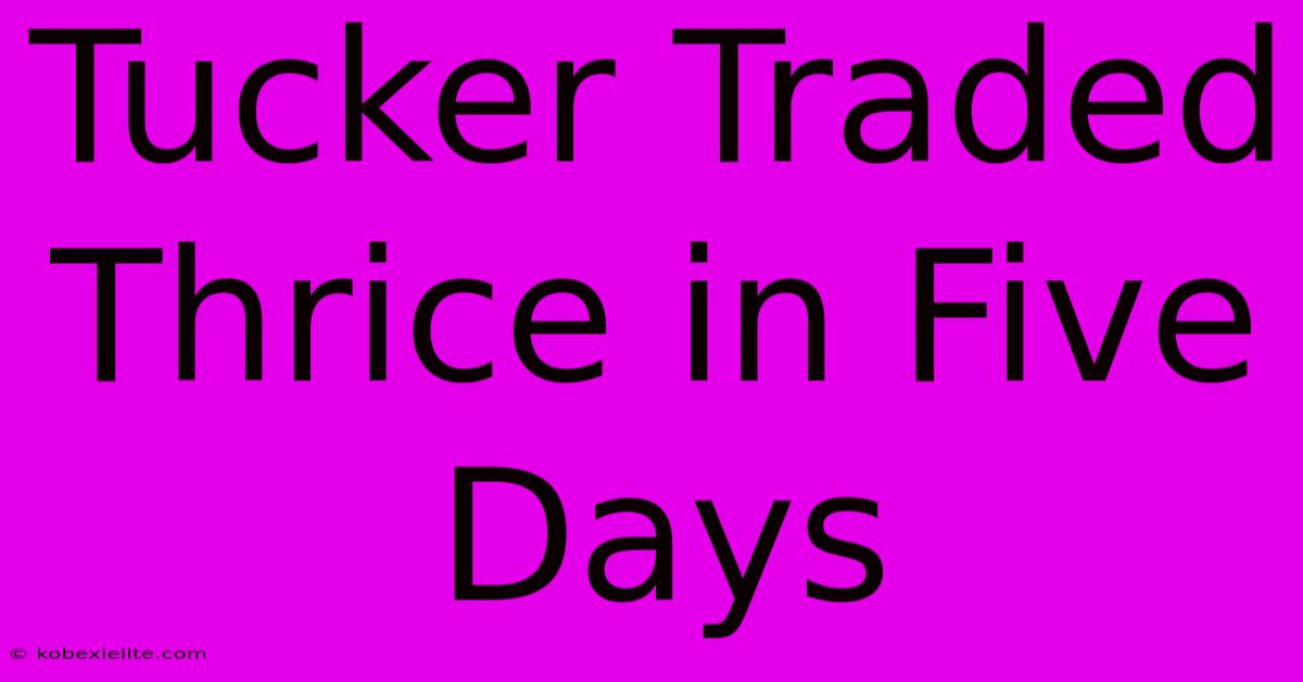 Tucker Traded Thrice In Five Days