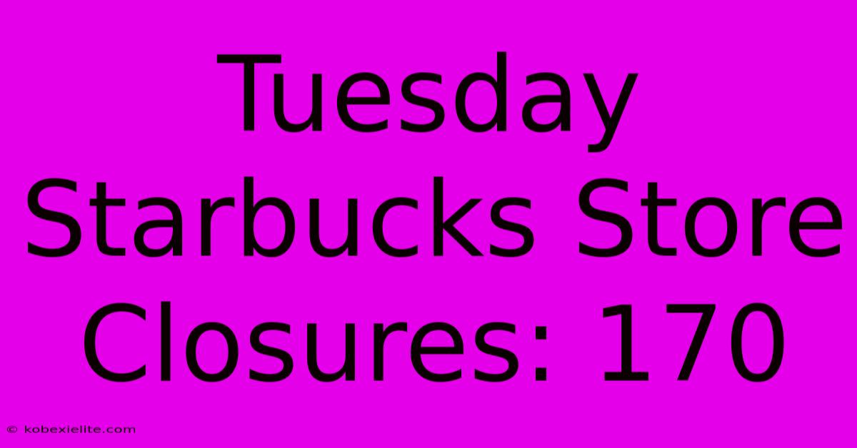 Tuesday Starbucks Store Closures: 170