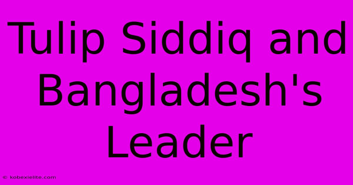 Tulip Siddiq And Bangladesh's Leader