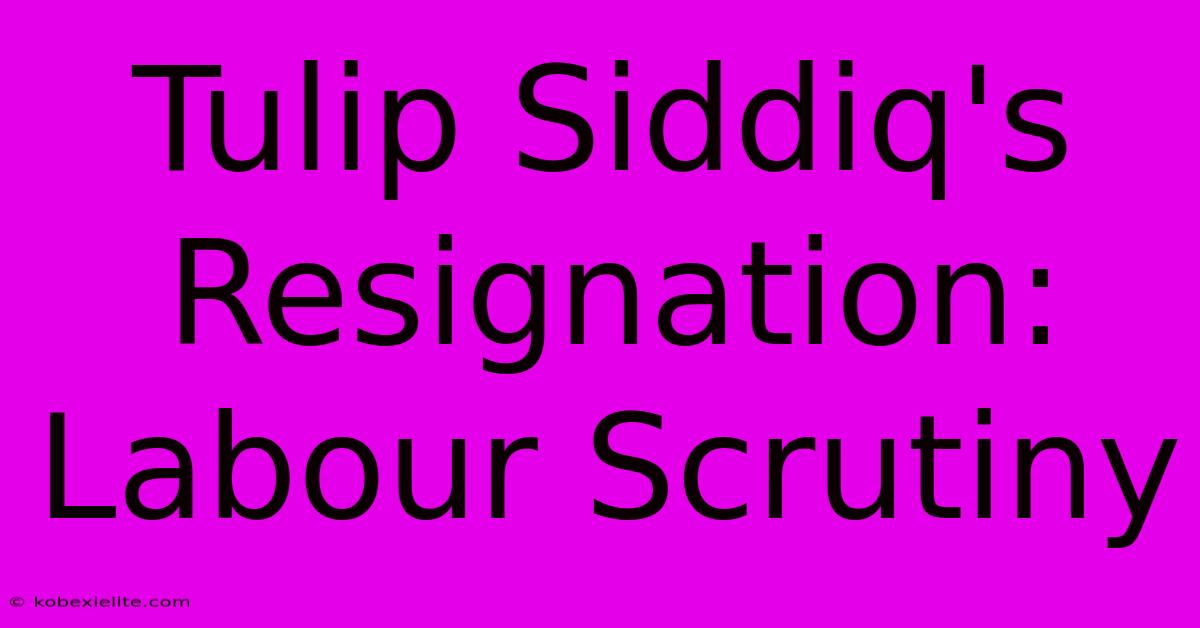 Tulip Siddiq's Resignation: Labour Scrutiny