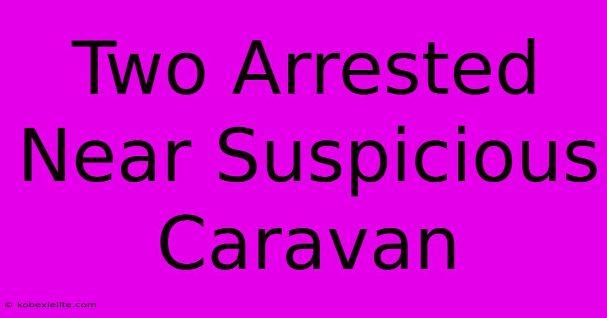 Two Arrested Near Suspicious Caravan