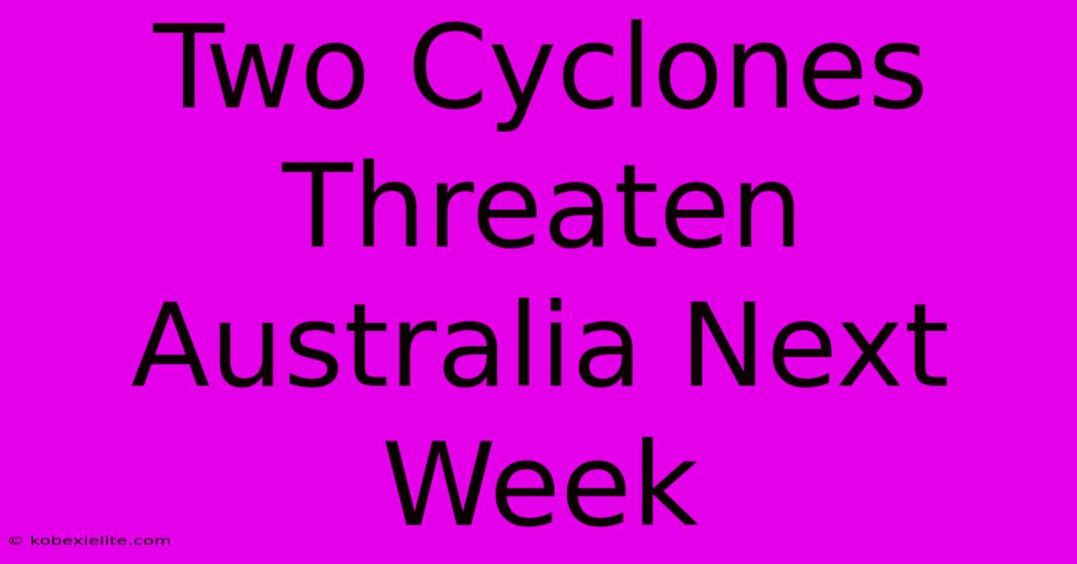 Two Cyclones Threaten Australia Next Week