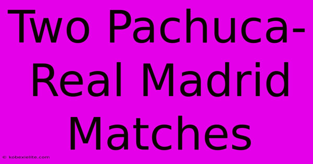 Two Pachuca-Real Madrid Matches Two Pachuca-Real Madrid Matches