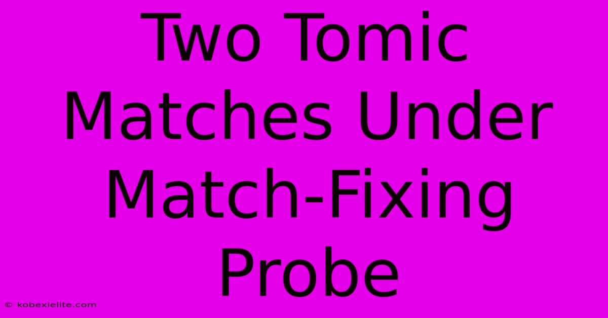 Two Tomic Matches Under Match-Fixing Probe