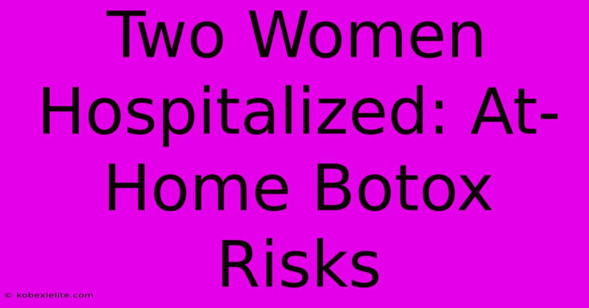 Two Women Hospitalized: At-Home Botox Risks