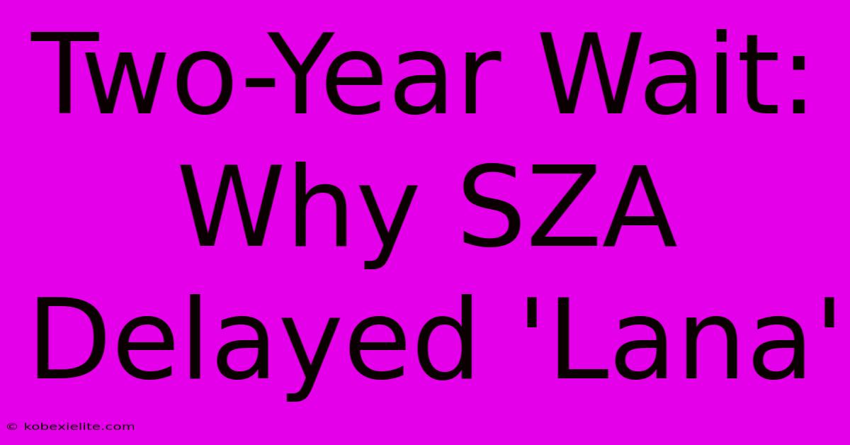 Two-Year Wait: Why SZA Delayed 'Lana'