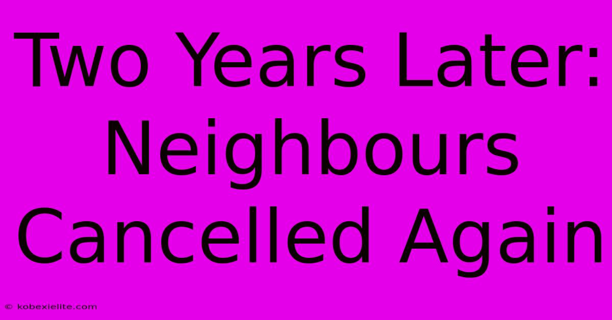 Two Years Later: Neighbours Cancelled Again