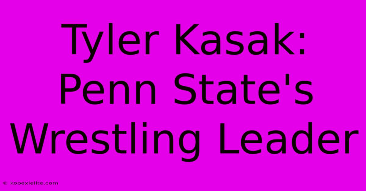 Tyler Kasak:  Penn State's Wrestling Leader