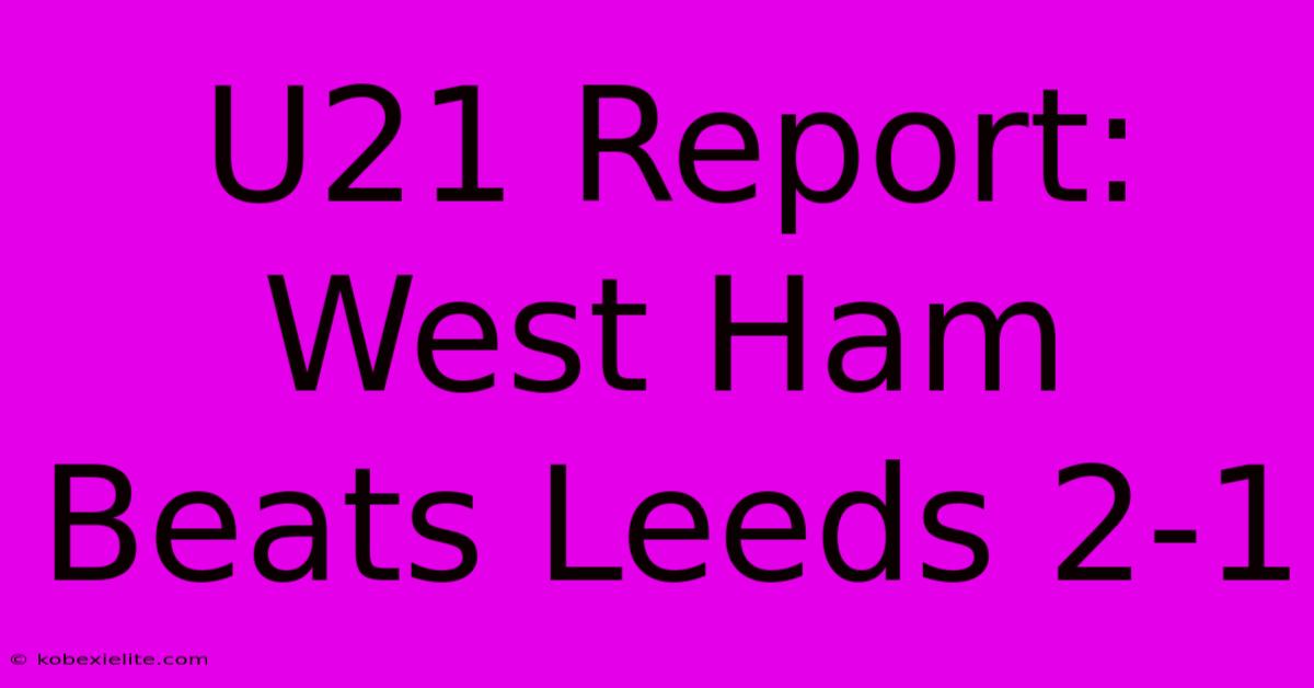 U21 Report: West Ham Beats Leeds 2-1